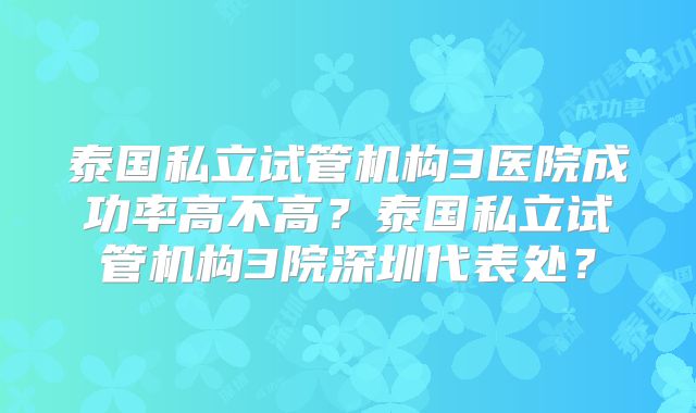 泰国私立试管机构3医院成功率高不高?泰国私立试管机构3院深圳代表处?