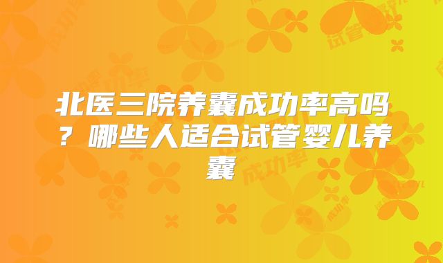 北医三院养囊成功率高吗？哪些人适合试管婴儿养囊