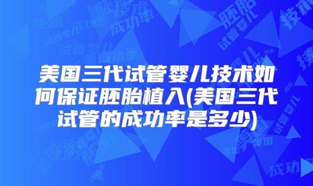 美国三代试管婴儿技术如何保证胚胎植入(美国三代试管的成功率是多少)