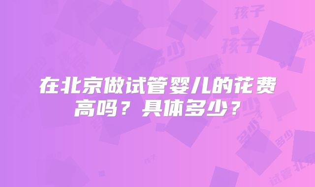 在北京做试管婴儿的花费高吗？具体多少？