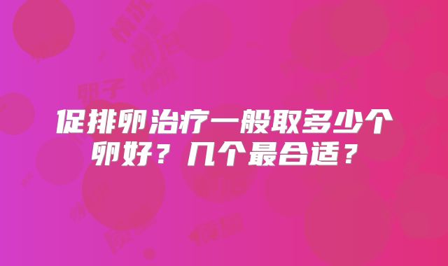 促排卵治疗一般取多少个卵好?几个最合适?
