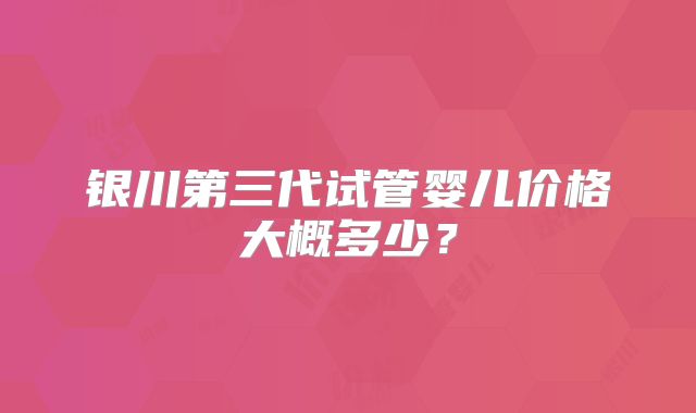 银川第三代试管婴儿价格大概多少？