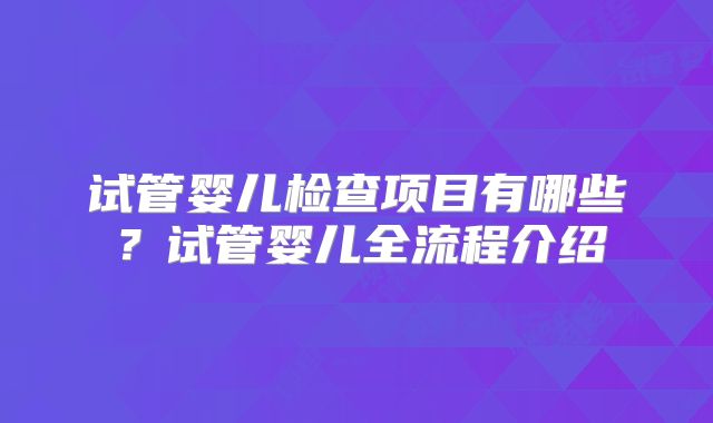 试管婴儿检查项目有哪些？试管婴儿全流程介绍
