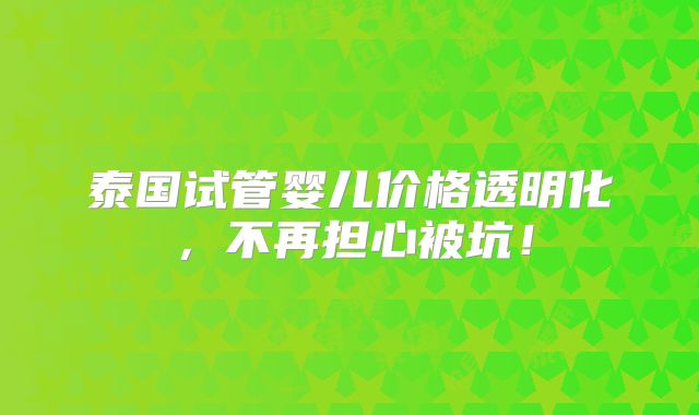 泰国试管婴儿价格透明化，不再担心被坑！