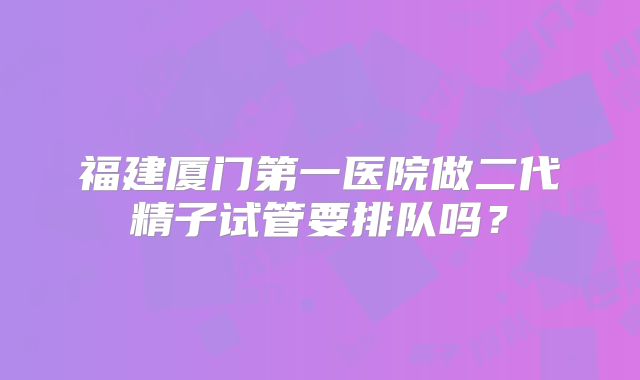 福建厦门第一医院做二代精子试管要排队吗？