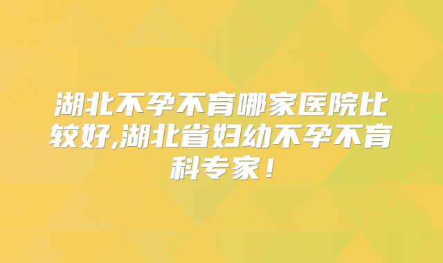 湖北不孕不育哪家医院比较好,湖北省妇幼不孕不育科专家！