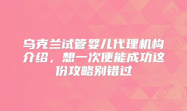 乌克兰试管婴儿代理机构介绍，想一次便能成功这份攻略别错过