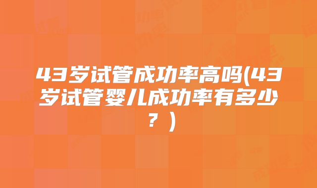 43岁试管成功率高吗(43岁试管婴儿成功率有多少?)