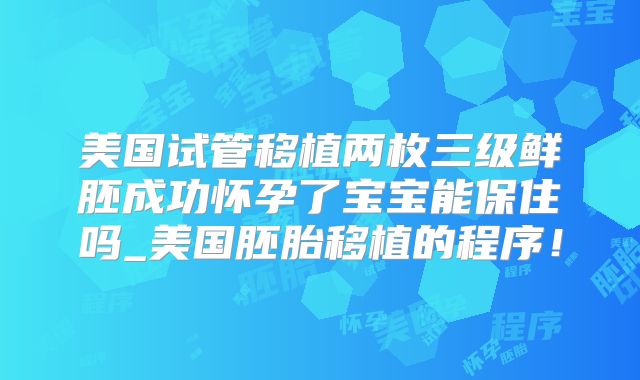 美国试管移植两枚三级鲜胚成功怀孕了宝宝能保住吗_美国胚胎移植的程序！