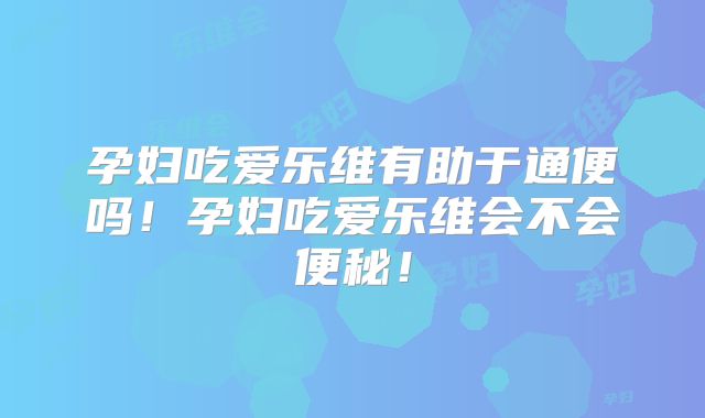 孕妇吃爱乐维有助于通便吗!孕妇吃爱乐维会不会便秘!