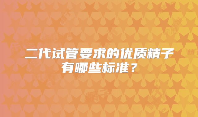 二代试管要求的优质精子有哪些标准？