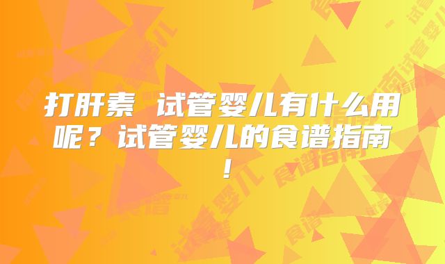 打肝素 试管婴儿有什么用呢？试管婴儿的食谱指南！