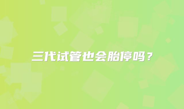 三代试管也会胎停吗？