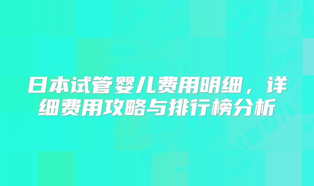 日本试管婴儿费用明细，详细费用攻略与排行榜分析