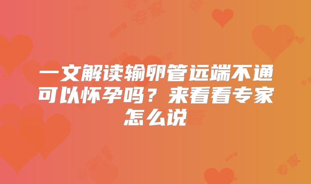 一文解读输卵管远端不通可以怀孕吗?来看看专家怎么说