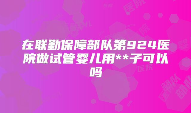 在联勤保障部队第924医院做试管婴儿用**子可以吗