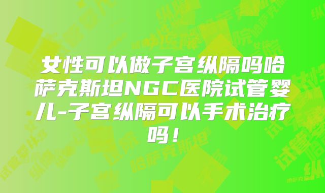 女性可以做子宫纵隔吗哈萨克斯坦NGC医院试管婴儿-子宫纵隔可以手术治疗吗!