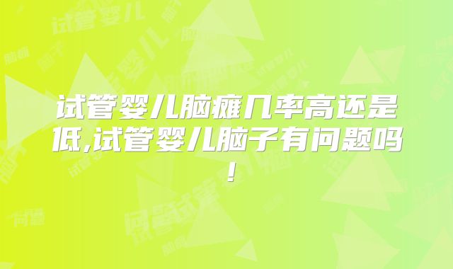 试管婴儿脑瘫几率高还是低,试管婴儿脑子有问题吗！