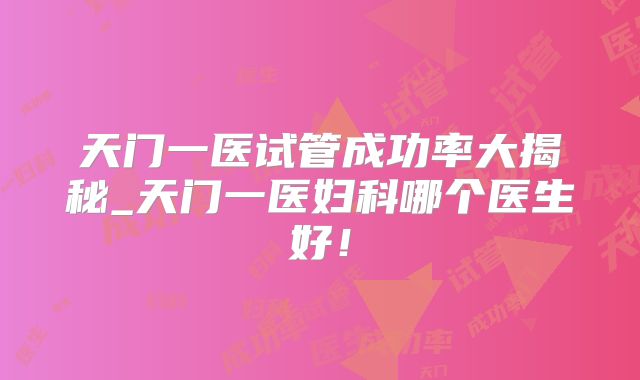 天门一医试管成功率大揭秘_天门一医妇科哪个医生好!