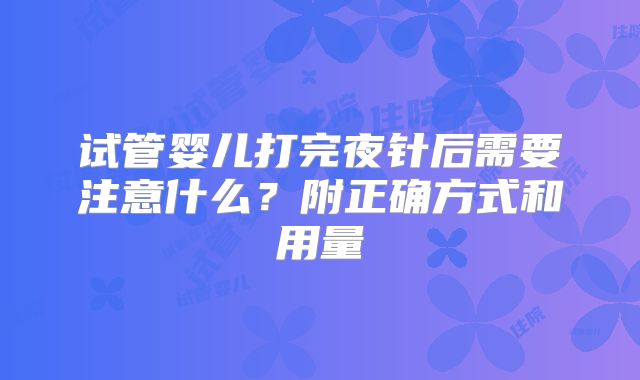 试管婴儿打完夜针后需要注意什么？附正确方式和用量