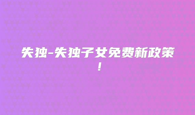 失独-失独子女免费新政策！