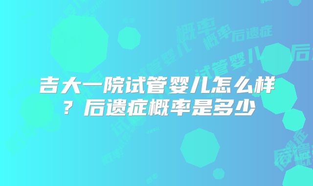 吉大一院试管婴儿怎么样?后遗症概率是多少
