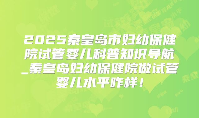 2025秦皇岛市妇幼保健院试管婴儿科普知识导航_秦皇岛妇幼保健院做试管婴儿水平咋样！