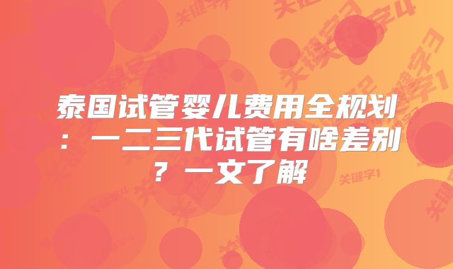 泰国试管婴儿费用全规划：一二三代试管有啥差别？一文了解
