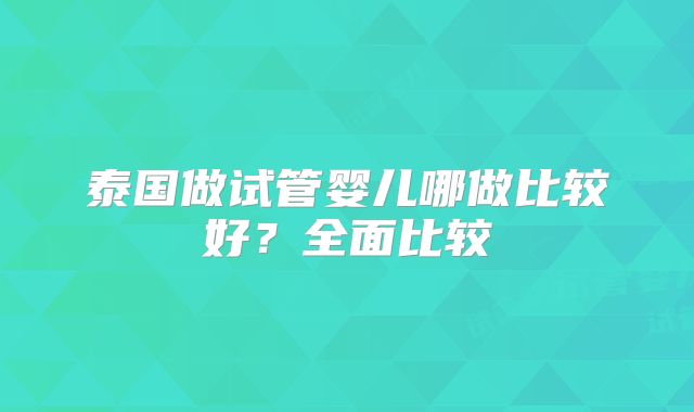 泰国做试管婴儿哪做比较好？全面比较