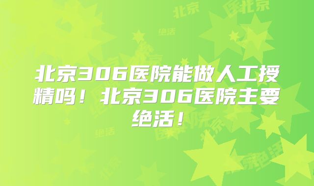 北京306医院能做人工授精吗!北京306医院主要绝活!
