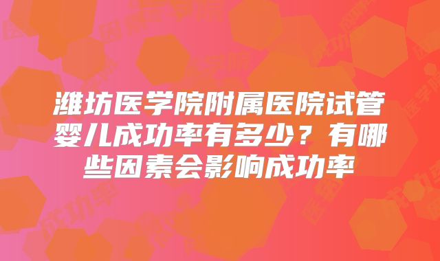 潍坊医学院附属医院试管婴儿成功率有多少？有哪些因素会影响成功率