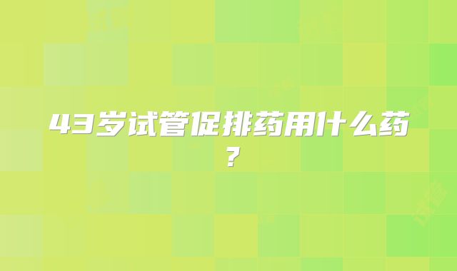 43岁试管促排药用什么药?