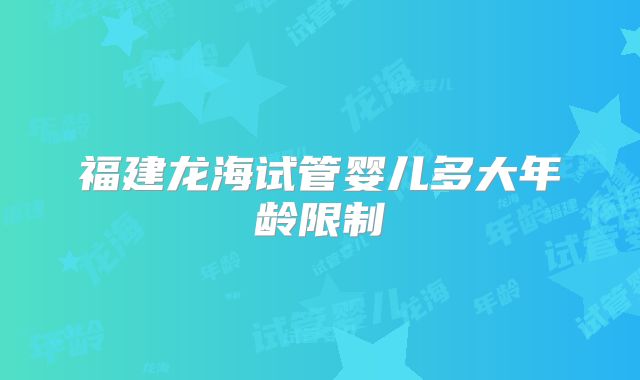 福建龙海试管婴儿多大年龄限制