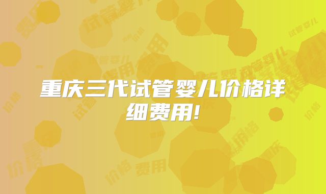 重庆三代试管婴儿价格详细费用!