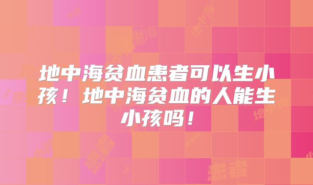 地中海贫血患者可以生小孩!地中海贫血的人能生小孩吗!