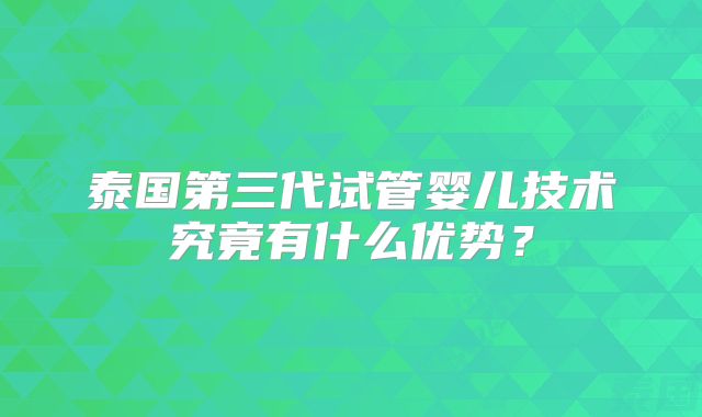 泰国第三代试管婴儿技术究竟有什么优势?