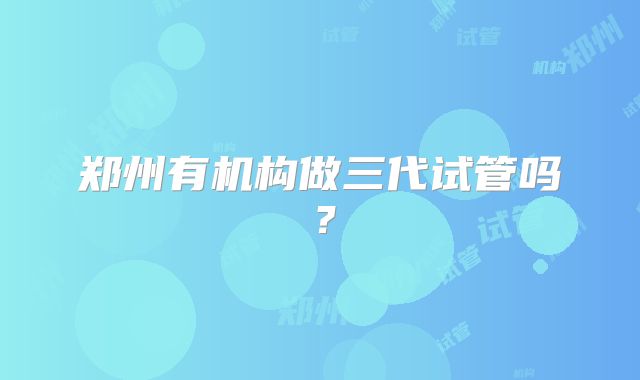 郑州有机构做三代试管吗？