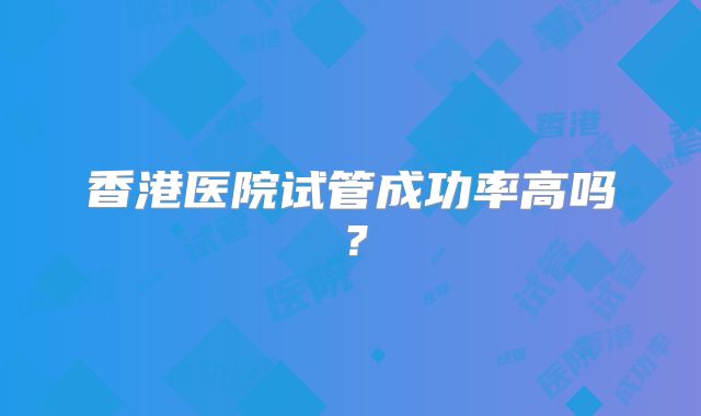 香港医院试管成功率高吗?