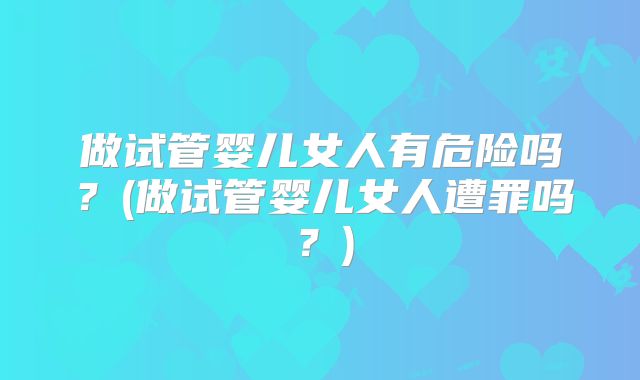 做试管婴儿女人有危险吗？(做试管婴儿女人遭罪吗？)