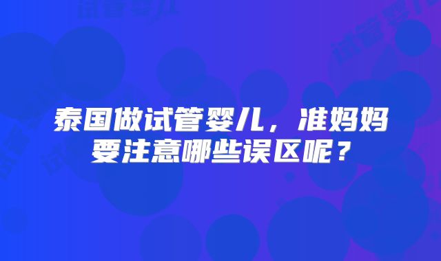 泰国做试管婴儿，准妈妈要注意哪些误区呢？