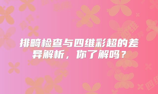 排畸检查与四维彩超的差异解析，你了解吗？