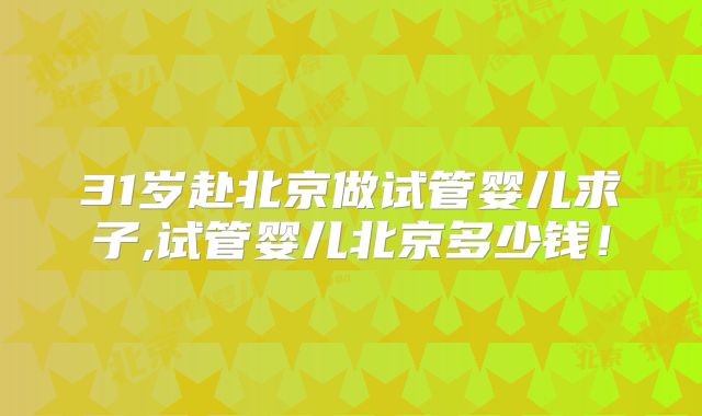 31岁赴北京做试管婴儿求子,试管婴儿北京多少钱!