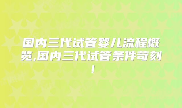 国内三代试管婴儿流程概览,国内三代试管条件苛刻！