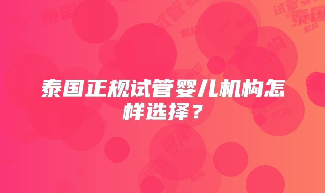 泰国正规试管婴儿机构怎样选择？