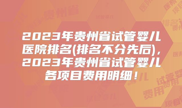 2023年贵州省试管婴儿医院排名(排名不分先后),2023年贵州省试管婴儿各项目费用明细!