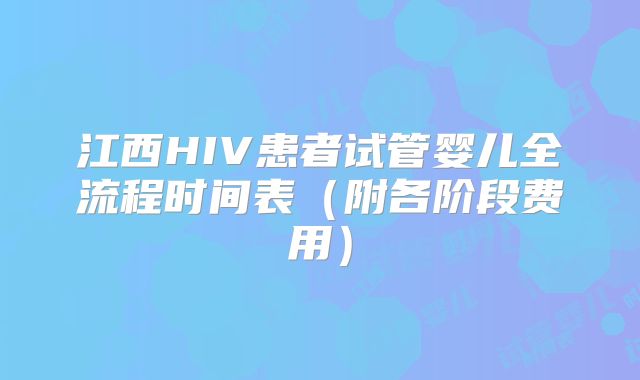 江西HIV患者试管婴儿全流程时间表（附各阶段费用）