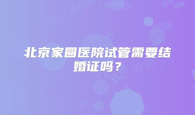 北京家圆医院试管需要结婚证吗？