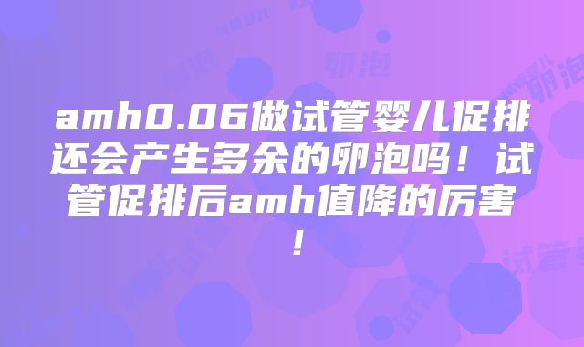 amh0.06做试管婴儿促排还会产生多余的卵泡吗！试管促排后amh值降的厉害！