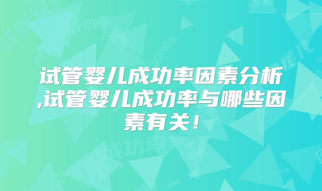 试管婴儿成功率因素分析,试管婴儿成功率与哪些因素有关！