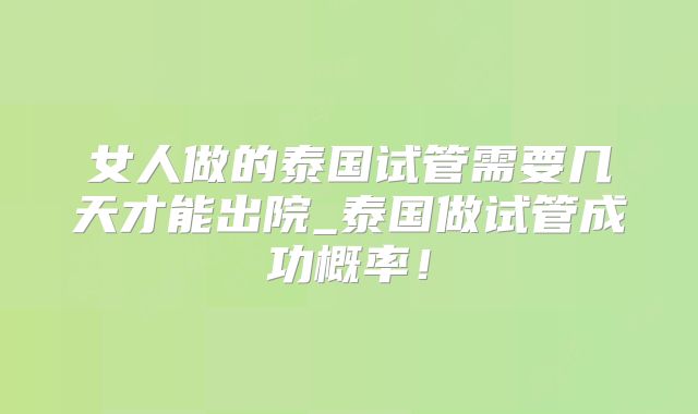 女人做的泰国试管需要几天才能出院_泰国做试管成功概率！